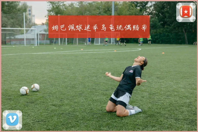 姆巴佩球迷举乌龟玩偶赔率