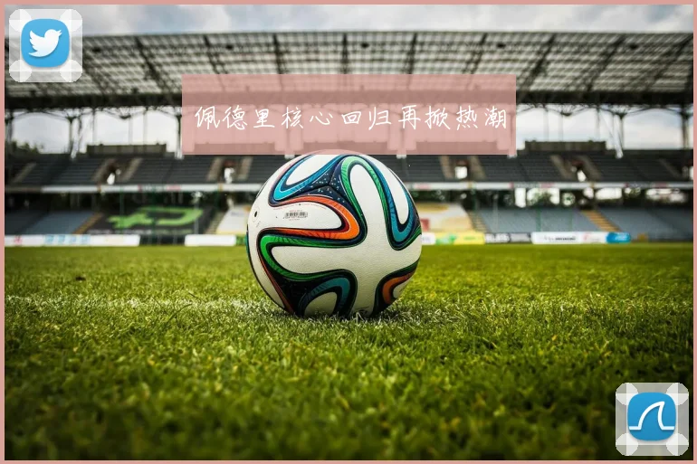 佩德里核心回归再掀热潮